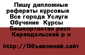 Пишу дипломные рефераты курсовые  - Все города Услуги » Обучение. Курсы   . Башкортостан респ.,Караидельский р-н